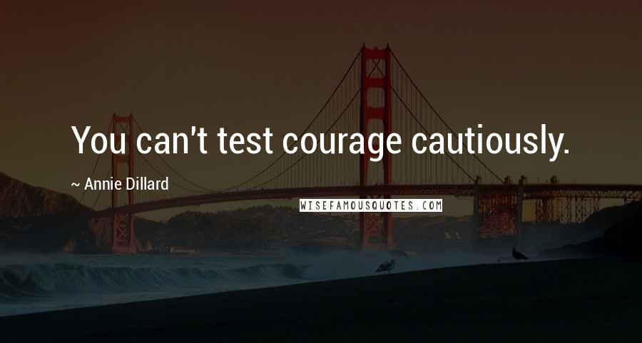 Annie Dillard Quotes: You can't test courage cautiously.