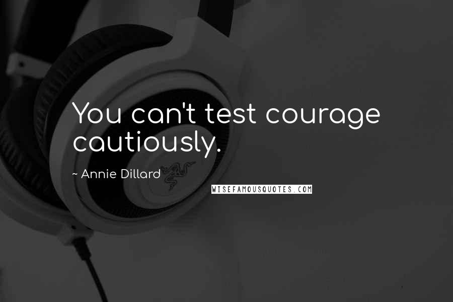 Annie Dillard Quotes: You can't test courage cautiously.