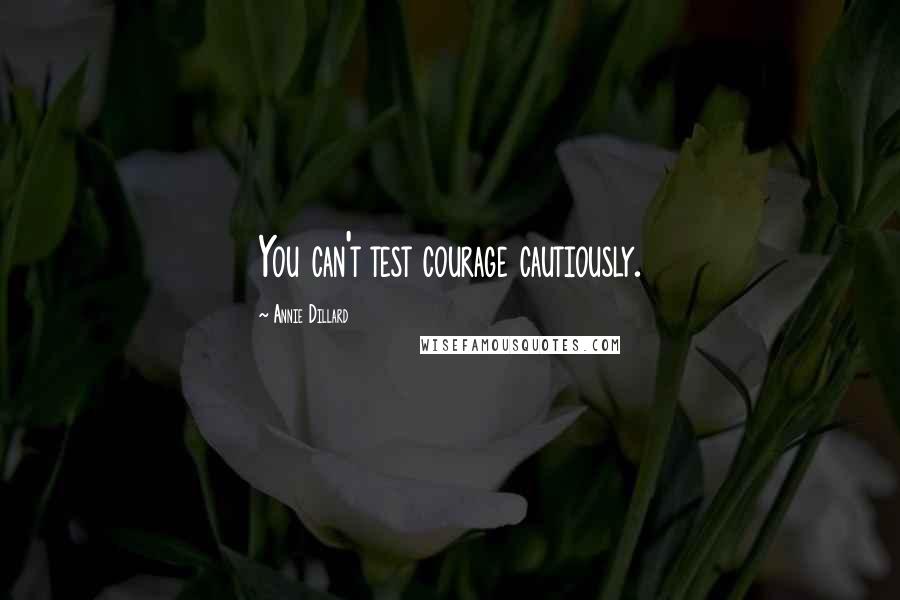 Annie Dillard Quotes: You can't test courage cautiously.