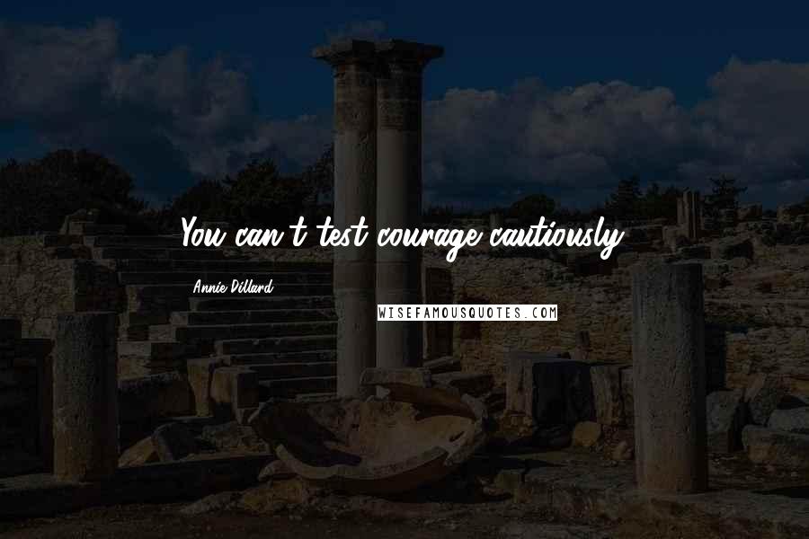 Annie Dillard Quotes: You can't test courage cautiously.