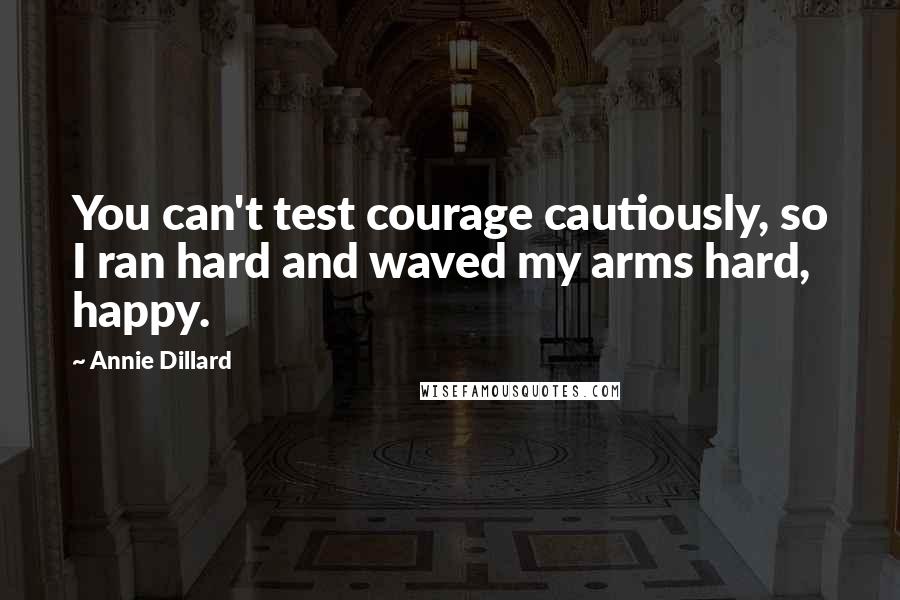 Annie Dillard Quotes: You can't test courage cautiously, so I ran hard and waved my arms hard, happy.
