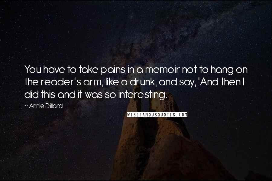 Annie Dillard Quotes: You have to take pains in a memoir not to hang on the reader's arm, like a drunk, and say, 'And then I did this and it was so interesting.