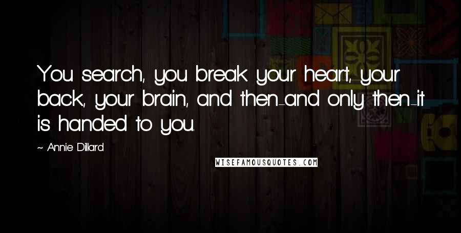 Annie Dillard Quotes: You search, you break your heart, your back, your brain, and then-and only then-it is handed to you.