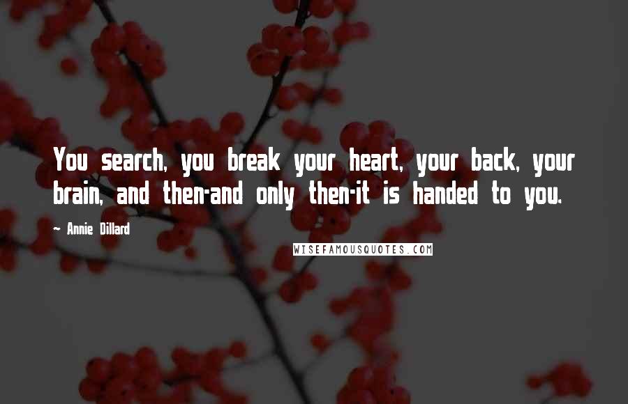 Annie Dillard Quotes: You search, you break your heart, your back, your brain, and then-and only then-it is handed to you.