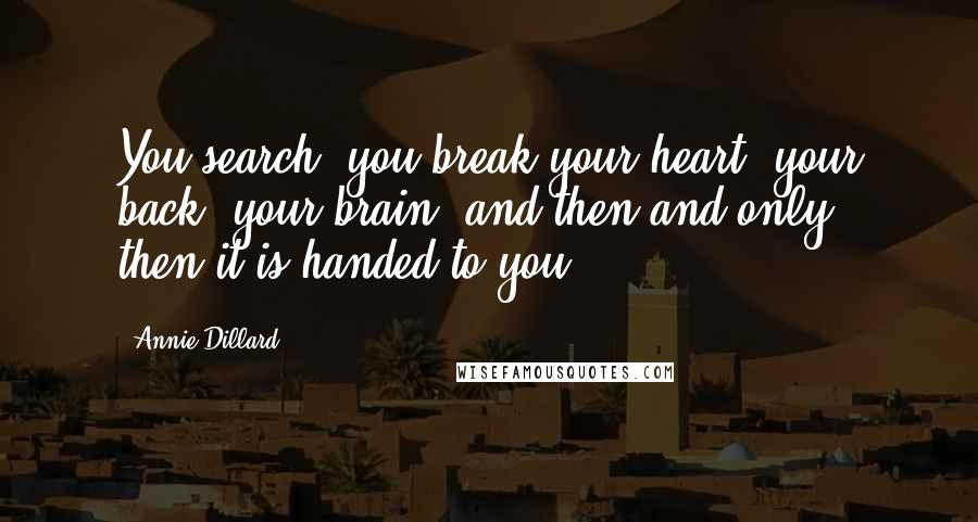 Annie Dillard Quotes: You search, you break your heart, your back, your brain, and then-and only then-it is handed to you.