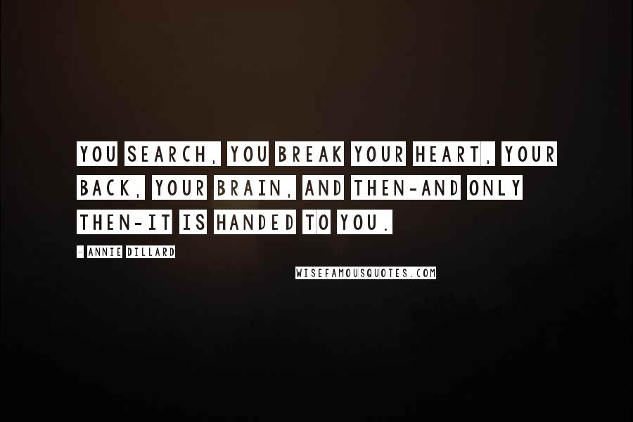 Annie Dillard Quotes: You search, you break your heart, your back, your brain, and then-and only then-it is handed to you.