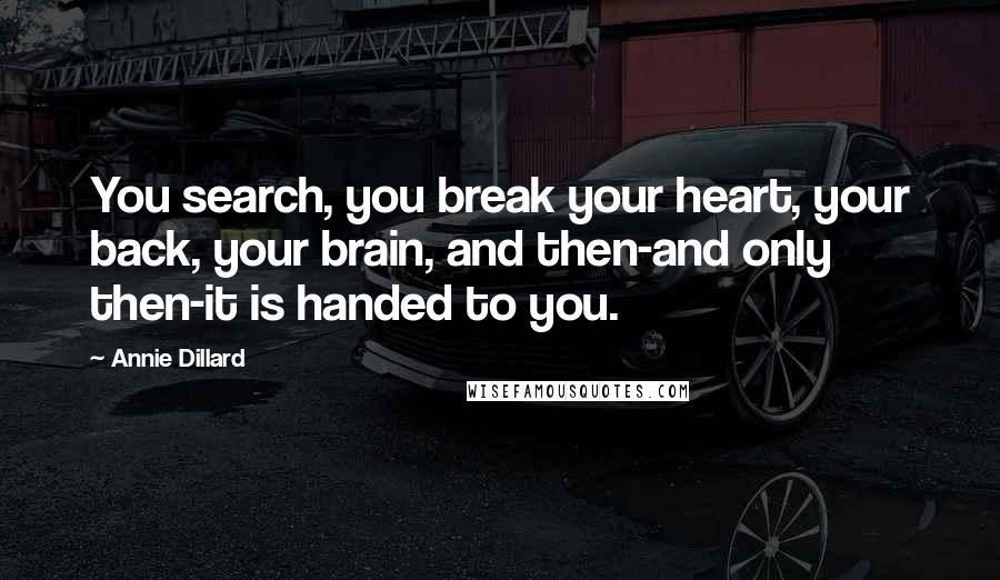 Annie Dillard Quotes: You search, you break your heart, your back, your brain, and then-and only then-it is handed to you.