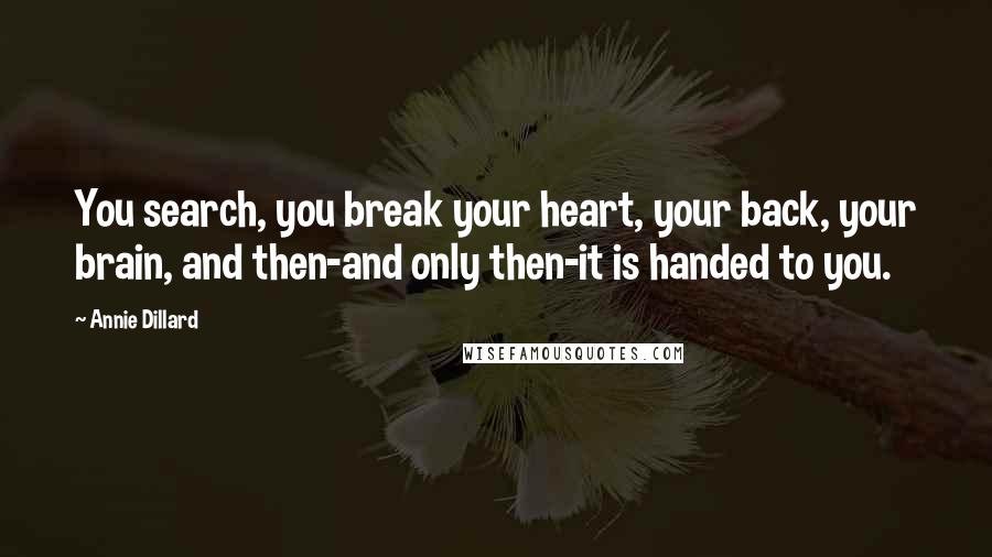 Annie Dillard Quotes: You search, you break your heart, your back, your brain, and then-and only then-it is handed to you.