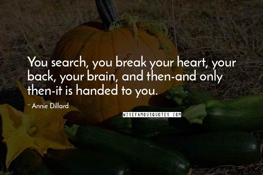 Annie Dillard Quotes: You search, you break your heart, your back, your brain, and then-and only then-it is handed to you.