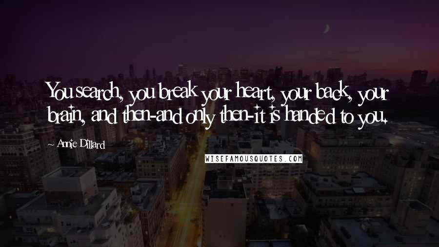 Annie Dillard Quotes: You search, you break your heart, your back, your brain, and then-and only then-it is handed to you.