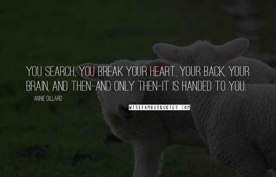 Annie Dillard Quotes: You search, you break your heart, your back, your brain, and then-and only then-it is handed to you.