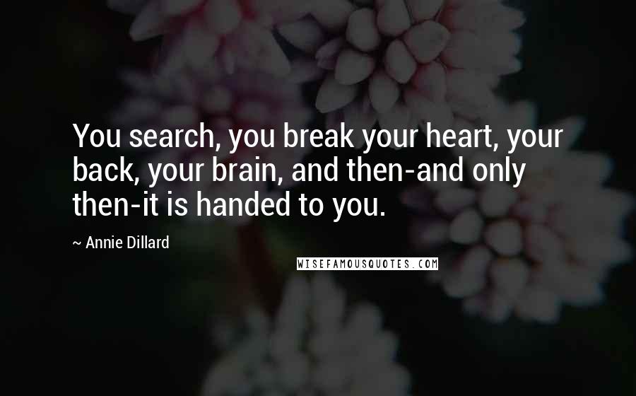 Annie Dillard Quotes: You search, you break your heart, your back, your brain, and then-and only then-it is handed to you.