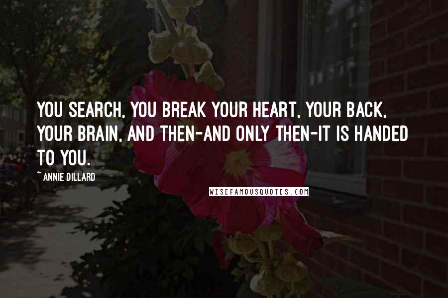 Annie Dillard Quotes: You search, you break your heart, your back, your brain, and then-and only then-it is handed to you.