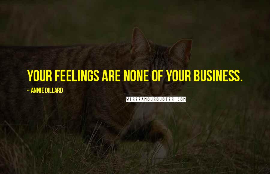Annie Dillard Quotes: Your feelings are none of your business.