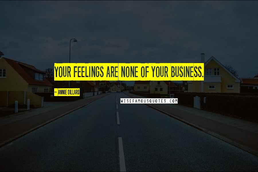 Annie Dillard Quotes: Your feelings are none of your business.