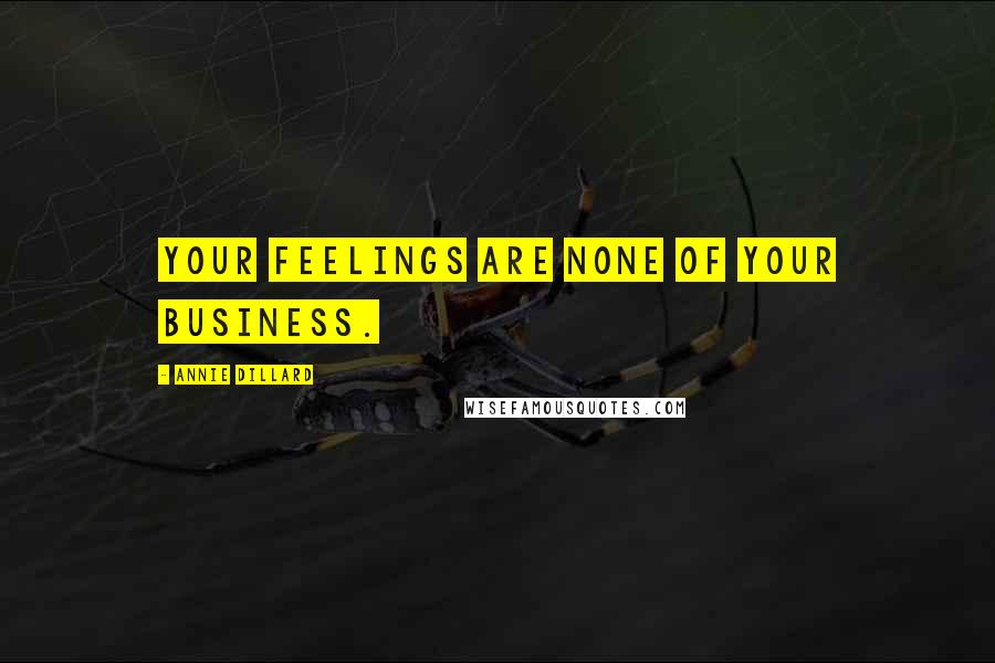 Annie Dillard Quotes: Your feelings are none of your business.