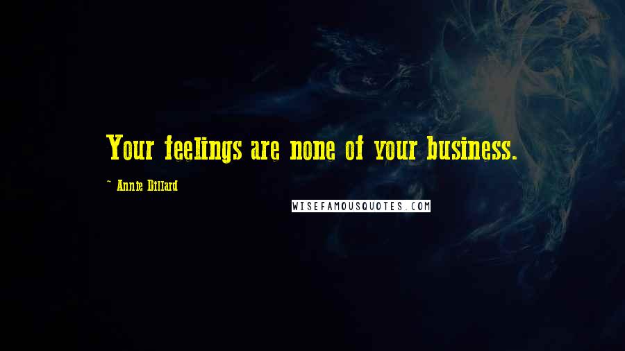 Annie Dillard Quotes: Your feelings are none of your business.