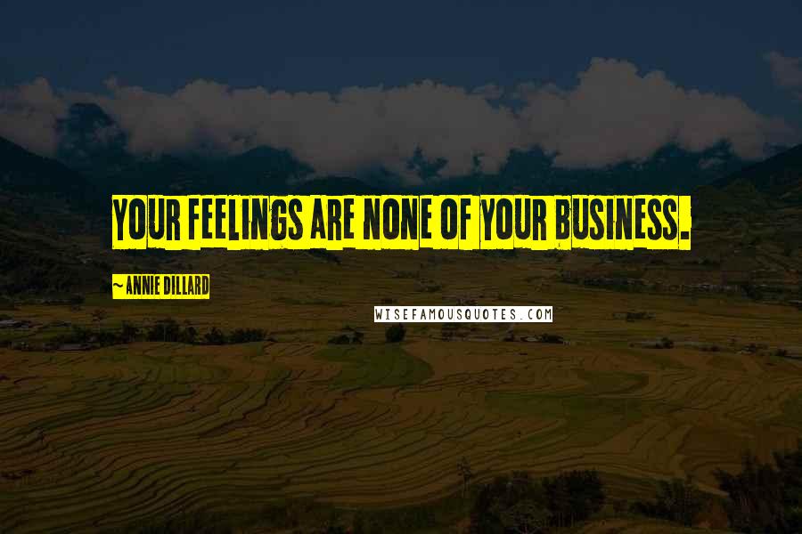 Annie Dillard Quotes: Your feelings are none of your business.