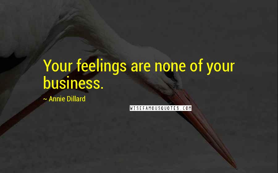 Annie Dillard Quotes: Your feelings are none of your business.