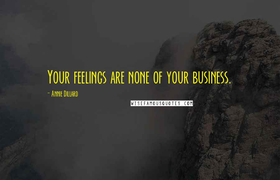 Annie Dillard Quotes: Your feelings are none of your business.