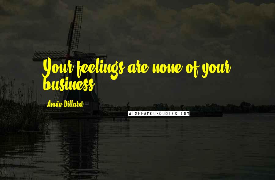 Annie Dillard Quotes: Your feelings are none of your business.