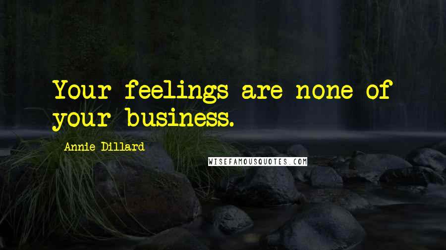 Annie Dillard Quotes: Your feelings are none of your business.