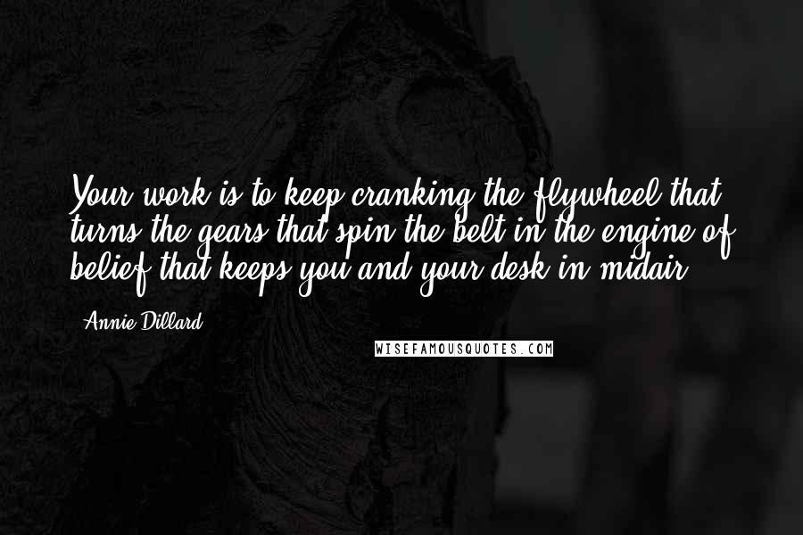 Annie Dillard Quotes: Your work is to keep cranking the flywheel that turns the gears that spin the belt in the engine of belief that keeps you and your desk in midair.