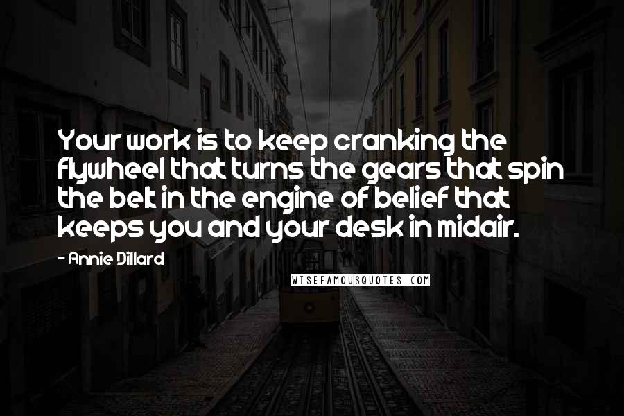 Annie Dillard Quotes: Your work is to keep cranking the flywheel that turns the gears that spin the belt in the engine of belief that keeps you and your desk in midair.