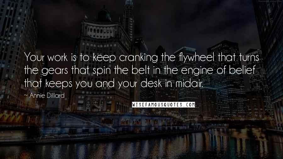 Annie Dillard Quotes: Your work is to keep cranking the flywheel that turns the gears that spin the belt in the engine of belief that keeps you and your desk in midair.