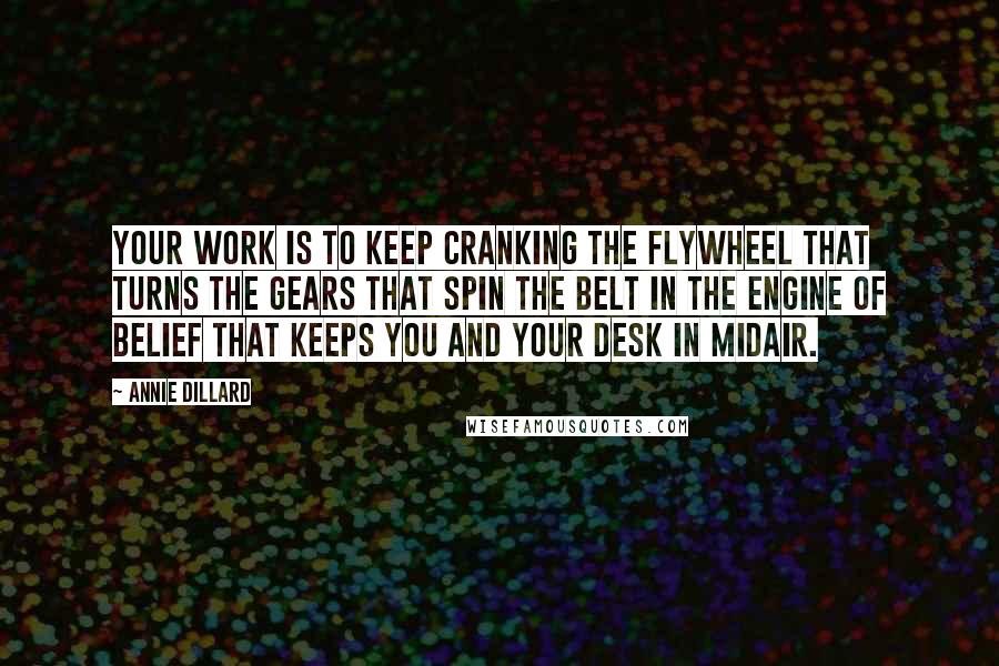 Annie Dillard Quotes: Your work is to keep cranking the flywheel that turns the gears that spin the belt in the engine of belief that keeps you and your desk in midair.