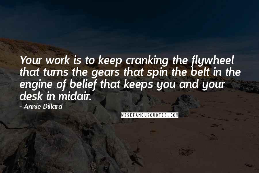 Annie Dillard Quotes: Your work is to keep cranking the flywheel that turns the gears that spin the belt in the engine of belief that keeps you and your desk in midair.