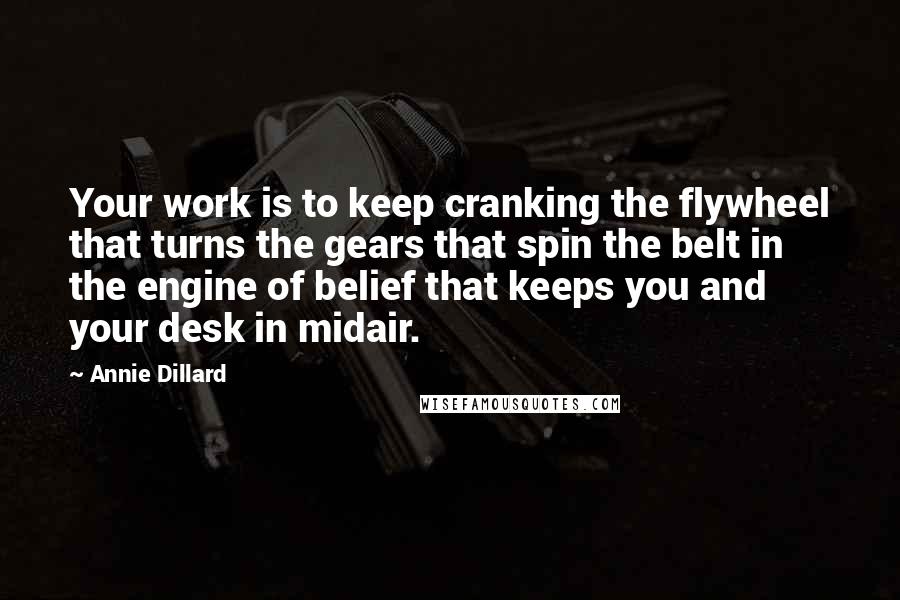 Annie Dillard Quotes: Your work is to keep cranking the flywheel that turns the gears that spin the belt in the engine of belief that keeps you and your desk in midair.