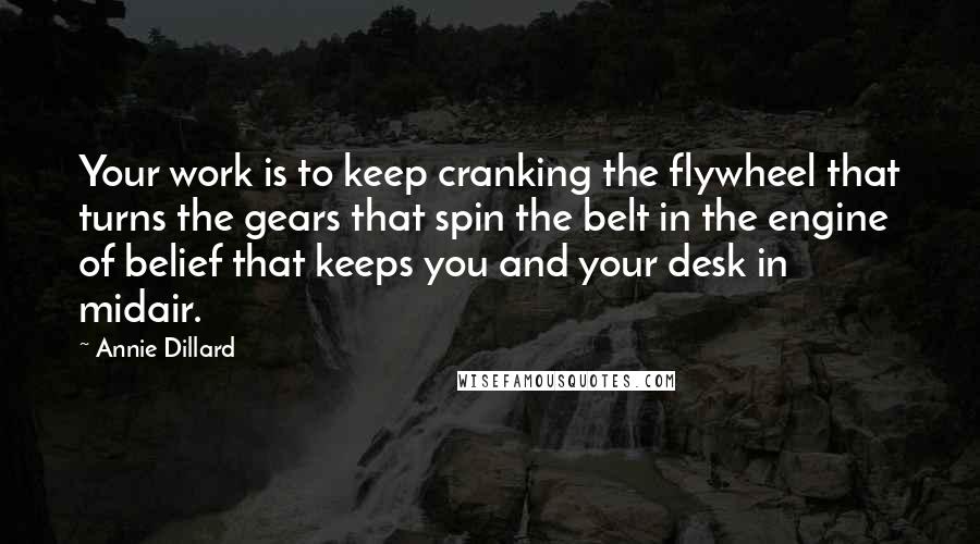 Annie Dillard Quotes: Your work is to keep cranking the flywheel that turns the gears that spin the belt in the engine of belief that keeps you and your desk in midair.