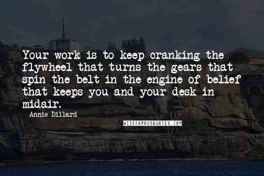 Annie Dillard Quotes: Your work is to keep cranking the flywheel that turns the gears that spin the belt in the engine of belief that keeps you and your desk in midair.