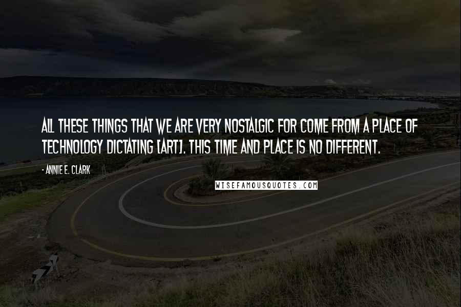 Annie E. Clark Quotes: All these things that we are very nostalgic for come from a place of technology dictating [art]. This time and place is no different.