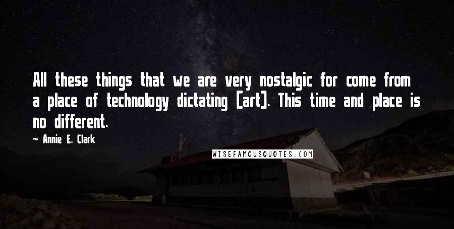 Annie E. Clark Quotes: All these things that we are very nostalgic for come from a place of technology dictating [art]. This time and place is no different.