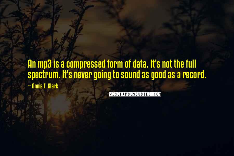 Annie E. Clark Quotes: An mp3 is a compressed form of data. It's not the full spectrum. It's never going to sound as good as a record.