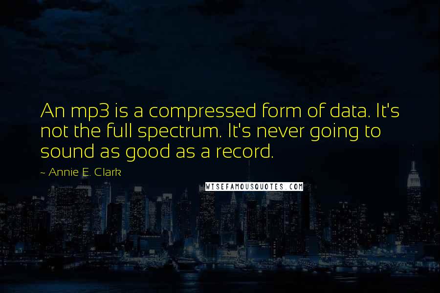 Annie E. Clark Quotes: An mp3 is a compressed form of data. It's not the full spectrum. It's never going to sound as good as a record.