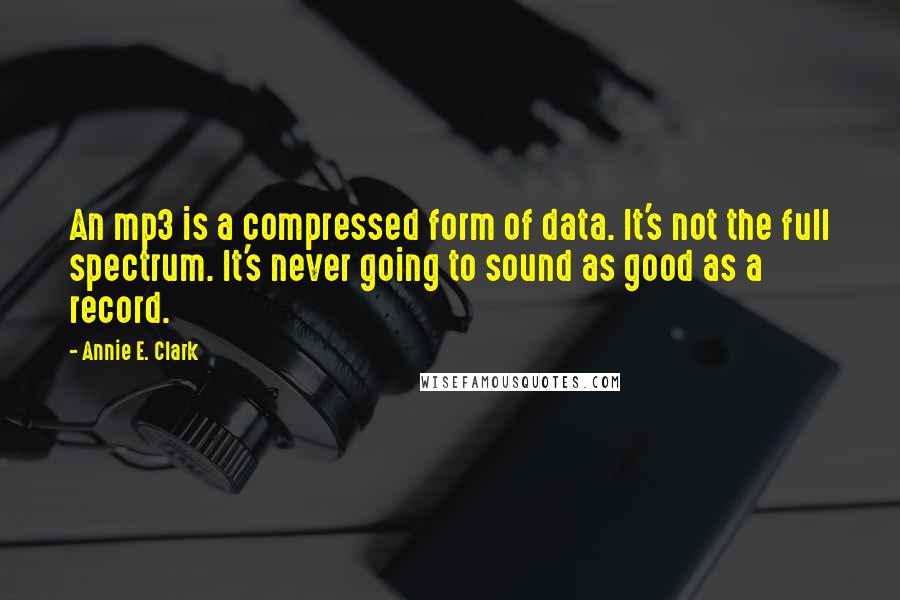 Annie E. Clark Quotes: An mp3 is a compressed form of data. It's not the full spectrum. It's never going to sound as good as a record.