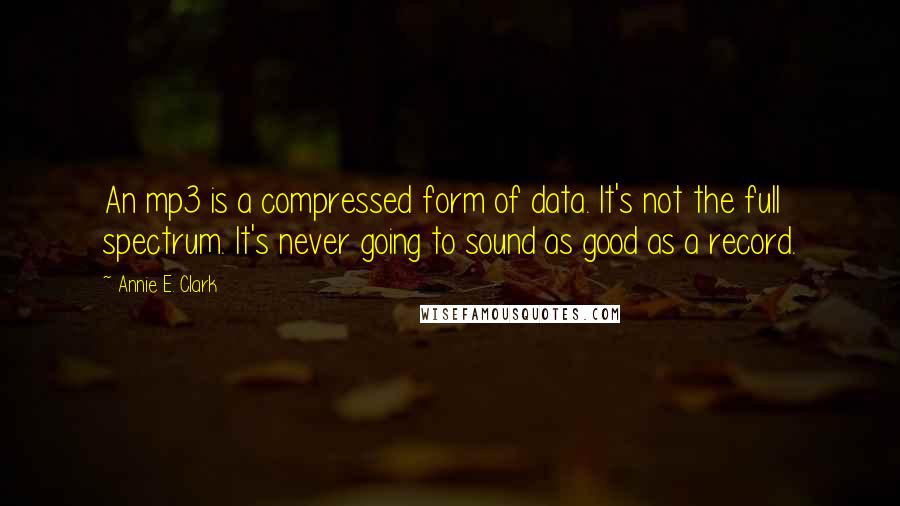 Annie E. Clark Quotes: An mp3 is a compressed form of data. It's not the full spectrum. It's never going to sound as good as a record.