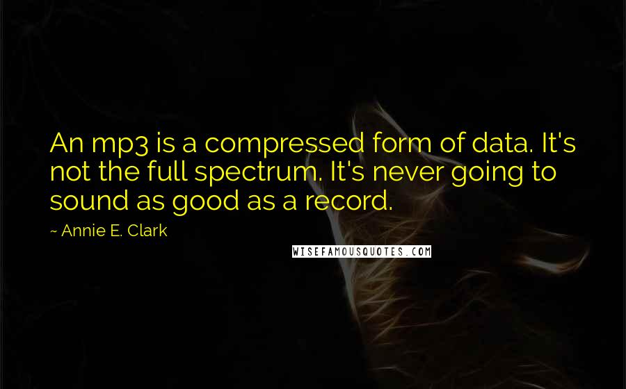 Annie E. Clark Quotes: An mp3 is a compressed form of data. It's not the full spectrum. It's never going to sound as good as a record.