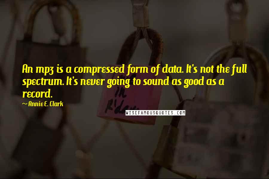 Annie E. Clark Quotes: An mp3 is a compressed form of data. It's not the full spectrum. It's never going to sound as good as a record.