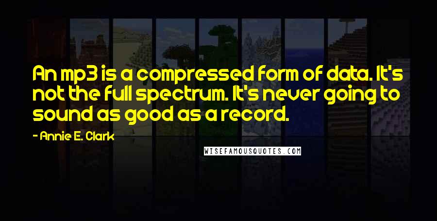 Annie E. Clark Quotes: An mp3 is a compressed form of data. It's not the full spectrum. It's never going to sound as good as a record.