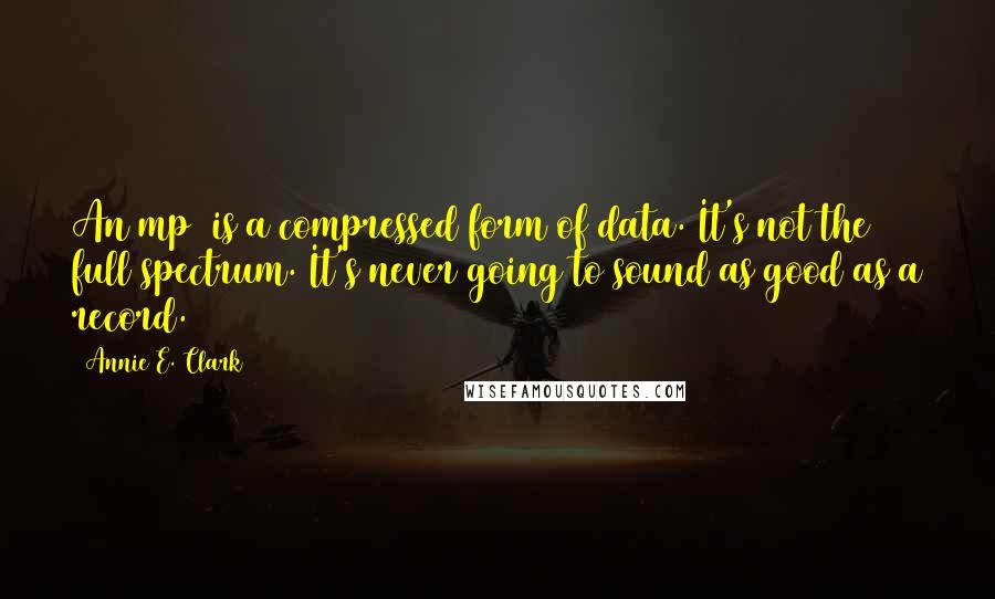 Annie E. Clark Quotes: An mp3 is a compressed form of data. It's not the full spectrum. It's never going to sound as good as a record.