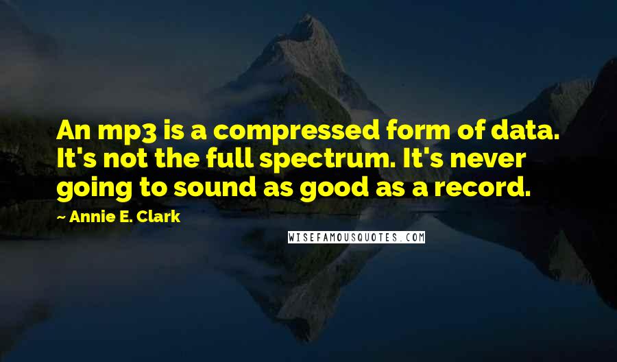 Annie E. Clark Quotes: An mp3 is a compressed form of data. It's not the full spectrum. It's never going to sound as good as a record.