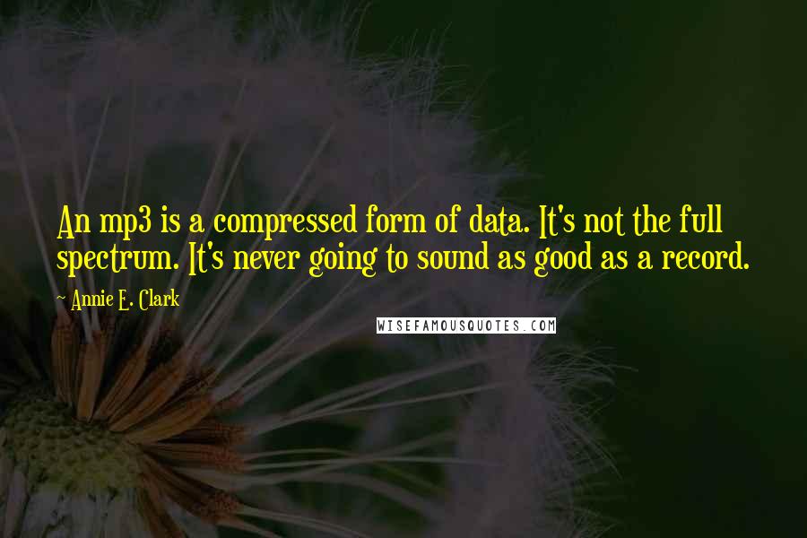 Annie E. Clark Quotes: An mp3 is a compressed form of data. It's not the full spectrum. It's never going to sound as good as a record.