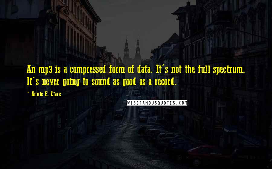 Annie E. Clark Quotes: An mp3 is a compressed form of data. It's not the full spectrum. It's never going to sound as good as a record.