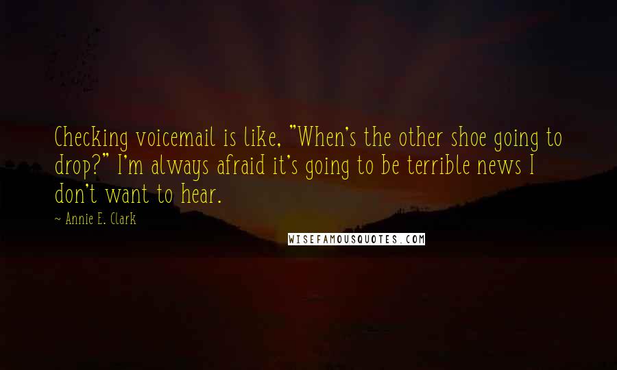 Annie E. Clark Quotes: Checking voicemail is like, "When's the other shoe going to drop?" I'm always afraid it's going to be terrible news I don't want to hear.