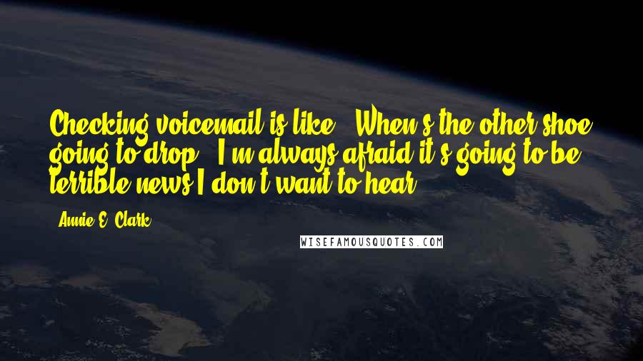 Annie E. Clark Quotes: Checking voicemail is like, "When's the other shoe going to drop?" I'm always afraid it's going to be terrible news I don't want to hear.