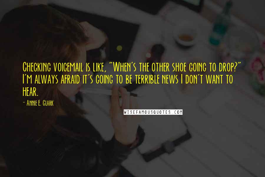 Annie E. Clark Quotes: Checking voicemail is like, "When's the other shoe going to drop?" I'm always afraid it's going to be terrible news I don't want to hear.